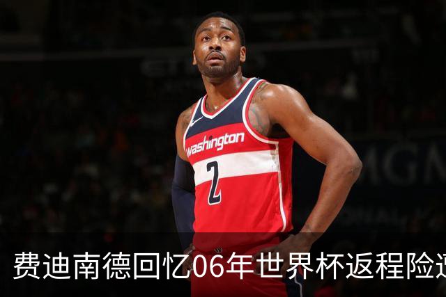 费迪南德回忆06年世界杯返程险遭坠毁，队友们情绪崩溃