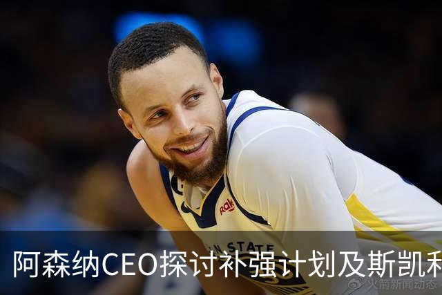 阿森纳CEO探讨补强计划及斯凯利发展